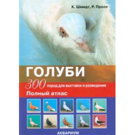 Шмидт Х., Пролл Р. Голуби. 300 пород для выставок и разведения. Полный атлас