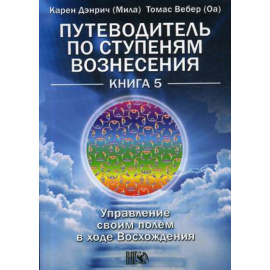 Дэнрич Карен (Мила), Вебер Томас (Оа). Путеводитель по ступеням Вознесения. Управление своим полем в ходе Восхождения. Книга 5