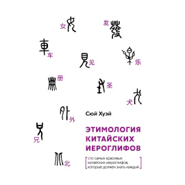 Сюй Хуэй. Этимология китайских иероглифов. Сто самых красивых китайских иероглифов, которые должен знать каждый
