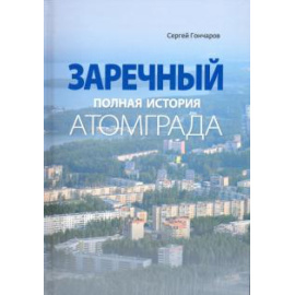 Гончаров Сергей Александрович. Заречный. Полная история Атомграда