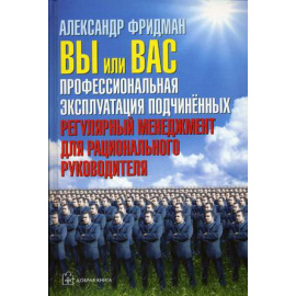 Фридман Александр. Вы или Вас: профессиональная эксплуатация подчиненных. Регулярный менеджмент для рационального руководителя