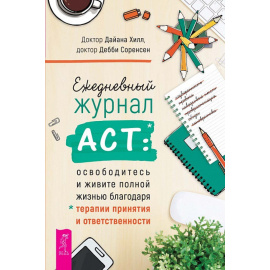Хилл Дайана, Соренсен Дебби. Ежедневный журнал АСТ: освободитесь и живите полной жизнью благодаря терапии принятия и ответственности.