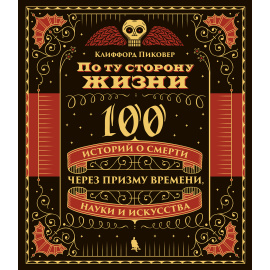 Пиковер Клиффорд. По ту сторону жизни. 100 историй о смерти через призму времени, науки и искусства
