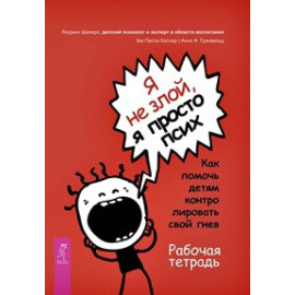 Шапиро Э. Лоуренс, Пелта-Хеллер Зак, Гринвальд Анна Ф. Я не злой, я просто псих. Как помочь детям контролировать свой гнев. Рабочая тетрадь