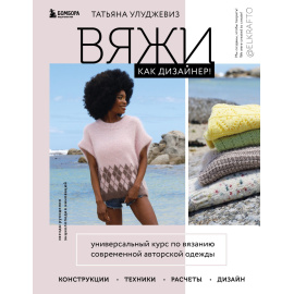 Улуджевиз Татьяна. Вяжи как дизайнер! Универсальный курс по вязанию современной авторской одежды