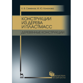 Семенов К.В., Кононова М.Ю. Конструкции из дерева и пластмасс. Деревянные конструкции. Учебное пособие для вузов