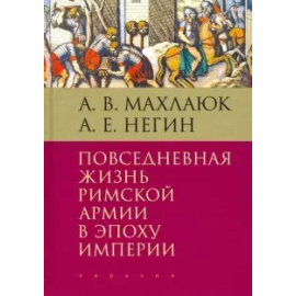 Махлаюк А., Негин А. Повседневная жизнь римской армии в эпоху империи.