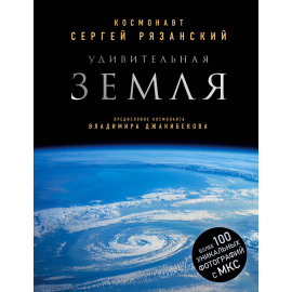 Рязанский Сергей. Удивительная Земля. Уникальные фотографии Земли из космоса