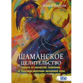 Диксон Олард. Шаманское целительство. Защита от несчастий, исцеление от болезней, обретение жизненной силы