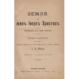 Земля, где жил Иисус Христос и соседние с нею земли. Первые впечатления из поездки по Египту, Палестине, Сирии, Малой Азии, Греции и Италии