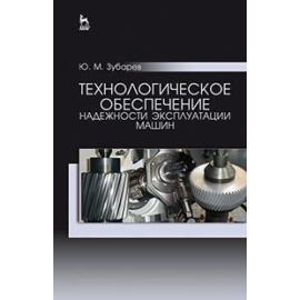 Зубарев Юрий Михайлович. Технологическое обеспечение надежности эксплуатации машин. Учебное пособие. Гриф УМО АМ для вузов РФ
