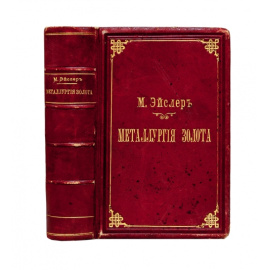 Эйслер М. Металлургия золота Практическое руководство к металлургической обработке золотосодержащих руд, заключающее в себе способы обогащения и хлоринации, а также производство проб, плавки и очистки золота