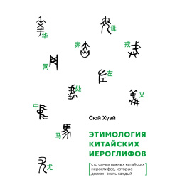 Сюй Хуэй. Этимология китайских иероглифов. Сто самых важных китайских иероглифов, которые должен знать каждый