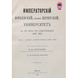 Императорский Юрьевский, бывший Дерптский Университет за 100 лет его существования (1802-1902). Том I: первый и второй периоды (1802 - 1902)