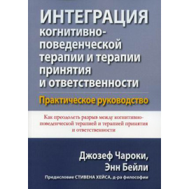Чароки Джозеф, Бейли Энн. Интеграция когнитивно-поведенческой терапии и терапии принятия и ответственности. Практическое руководство