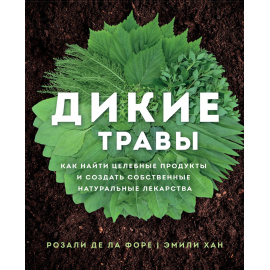 де ла Форе Розали, Хан Эмили. Дикие травы: как найти целебные продукты и создать собственные натуральные лекарства.