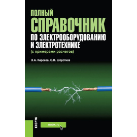 Киреева Э.А., Шерстнев С.Н. Полный справочник по электрооборудованию и электротехнике (с примерами расчетов). Справочное издание