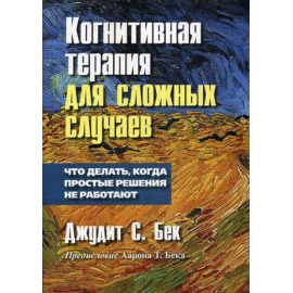 Бек Джудит С., Бек Т.А. Когнитивная терапия для сложных случаев. Что делать, когда простые решения не работают