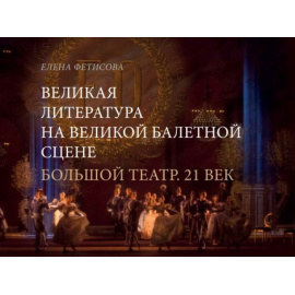 Фетисова Е.В. Великая литература на великой балетной сцене. Большой театр. 21 век