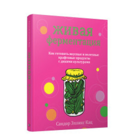 Кац С.Э. Живая ферментация. Как готовить вкусные и полезные крафтовые продукты с дикими культурами