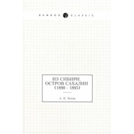 Чехов Антон Павлович. Из Сибири. Остров Сахалин (1890 - 1895)
