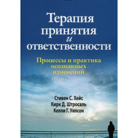 Хейс Стивен С., Штросаль Кирк Д., Уилсон Келли Г. Терапия принятия и ответственности. Процессы и практика осознанных изменений