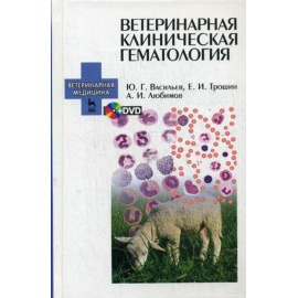 Васильев Юрий Геннадьевич, Трошин Евгений Иванович, Любимов Александр Иванович. Ветеринарная клиническая гематология. Учебное пособие.