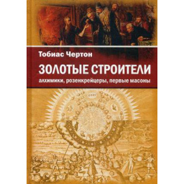 Чертон Тобиас. Золотые строители. Алхимики, розенкрейцеры, первые масоны