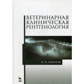 Иванов Виталий Петрович. Ветеринарная клиническая рентгенология. Учебное пособие. Гриф УМО вузов России