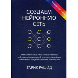 Рашид Тарик. Создаем нейронную сеть. Математические идеи, лежащие в основе работы нейронных сетей, и поэтапное создание собственной ней