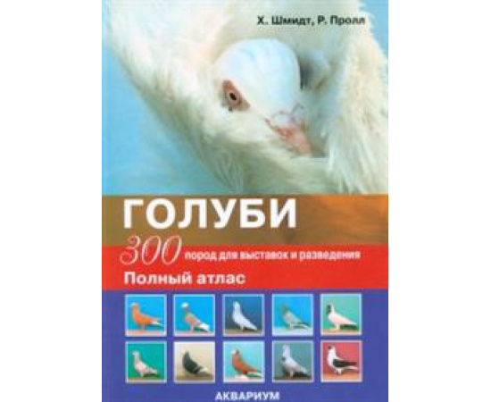 Шмидт Х., Пролл Р. Голуби. 300 пород для выставок и разведения. Полный атлас