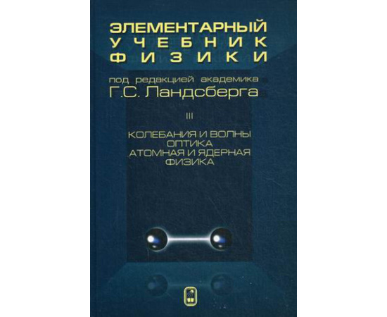 Ландсберг Г.С. Элементарный учебник физики. В 3-х томах. Том 3: Колебания и волны. Оптика. Атомная и ядерная физика