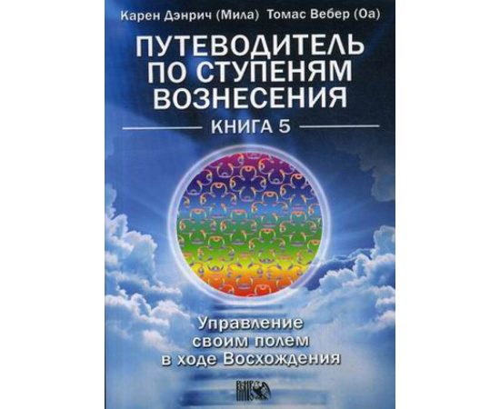 Дэнрич Карен (Мила), Вебер Томас (Оа). Путеводитель по ступеням Вознесения. Управление своим полем в ходе Восхождения. Книга 5