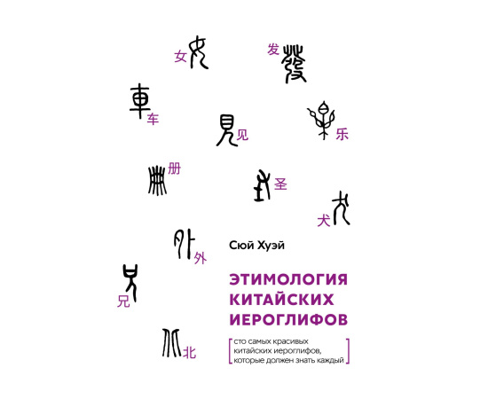 Сюй Хуэй. Этимология китайских иероглифов. Сто самых красивых китайских иероглифов, которые должен знать каждый
