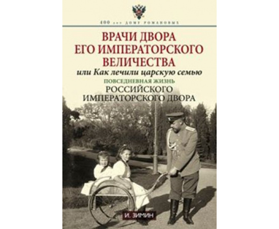 Зимин Игорь Викторович. Врачи двора его Императорского величества или Как лечили царскую семью. Повседневная жизнь Российского Императ