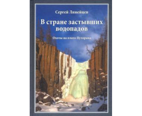 Линейцев С. Н. В стране застывших водопадов: Охоты на плато Путор.