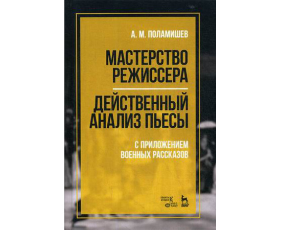 Поламишев Александр Михайлович. Мастерство режиссера. Действенный анализ пьесы. С приложением военных рассказов. Учебное пособие