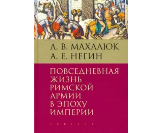 Махлаюк А., Негин А. Повседневная жизнь римской армии в эпоху империи.