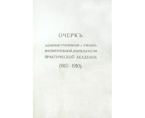 Очерк административной и учебно-воспитательной деятельности Практической Академии (1810-1910)