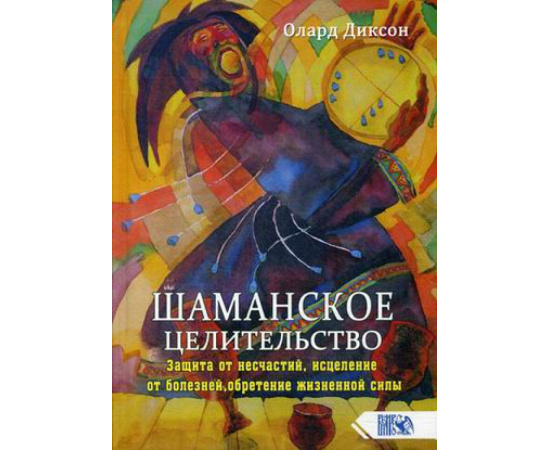 Диксон Олард. Шаманское целительство. Защита от несчастий, исцеление от болезней, обретение жизненной силы
