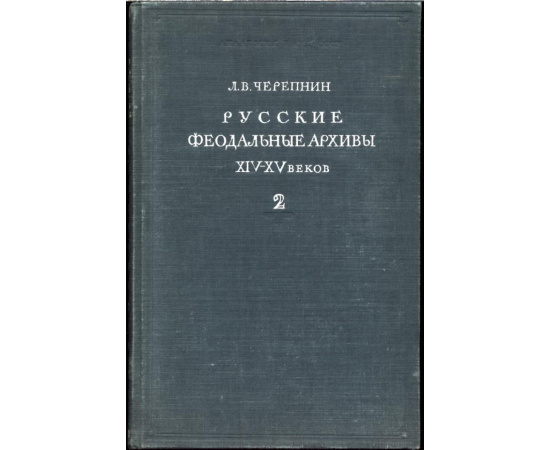 Черепнин Л. В. Русские феодальные архивы 14-15 веков. В 2-х частях.