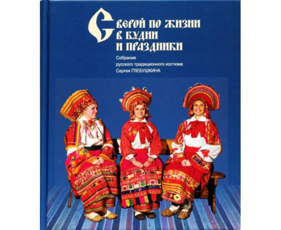 Глебушкин С.А. С верой по жизни в будни и праздники. Собрание русского традиционного костюма Сергея Глебушкина