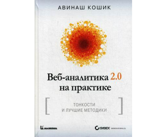 Кошик Авинаш. Веб-аналитика 2.0 на практике. Тонкости и лучшие методики. Руководство