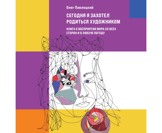 Павлоцкий О.А. Сегодня я захотел родиться художником. Книга о восприятии мира со всех сторон и в любую погоду