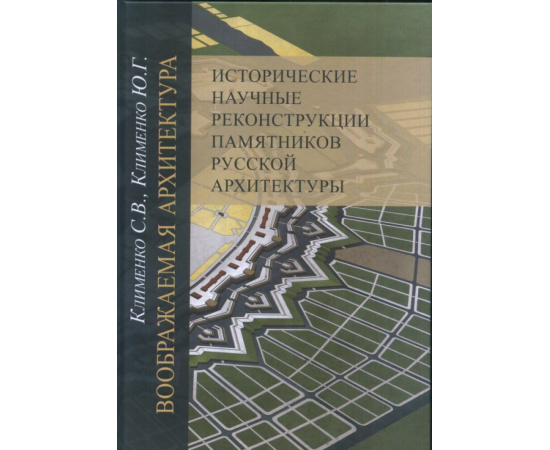 Клименко С.В., Клименко Ю.Г. Воображаемая архитектура. Исторические научные реконструкции памятников русской архитектуры