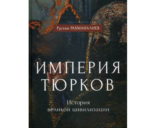 Рахманалиев Рустан. Империя тюрков. История великой цивилизации