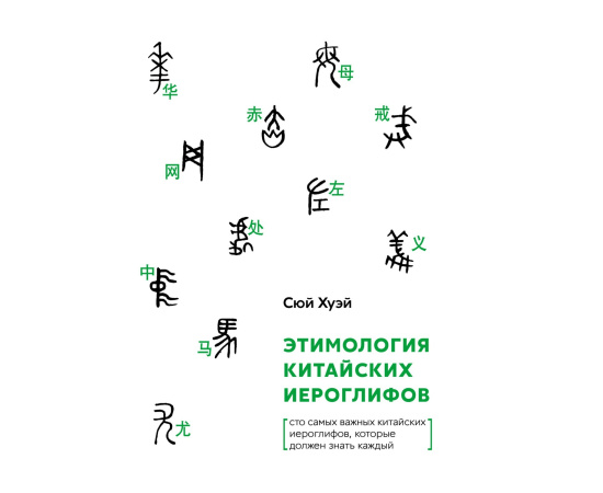 Сюй Хуэй. Этимология китайских иероглифов. Сто самых важных китайских иероглифов, которые должен знать каждый