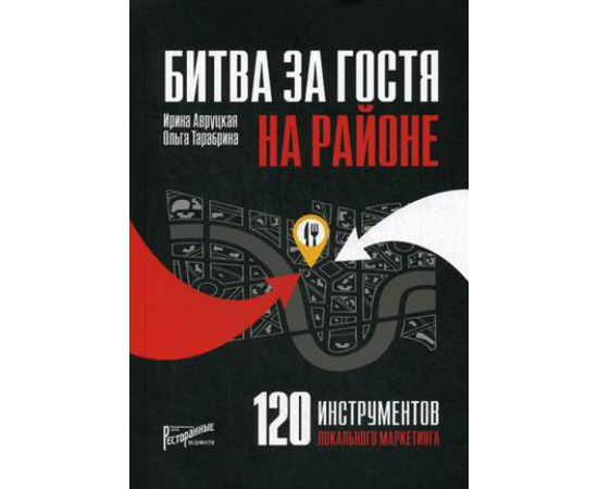Авруцкая Ирина Гарриевна, Тарабрина Ольга Андреевна. Битва за гостя на районе. 120 инструментов локального маркетинга