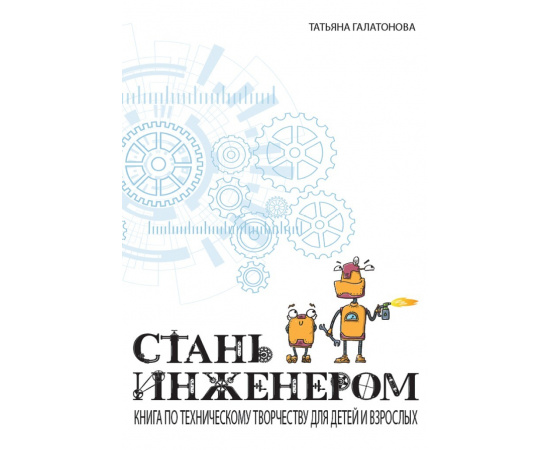 Галатонова Т. Стань инженером. Книга по техническому творчеству для детей и взрослых