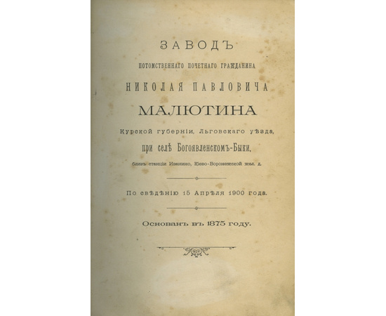 Завод потомственного почетного гражданина Николая Павловича Малютина Курской губернии, Льговского уезда, при селе Богоявленском-Быки, близ станции Иванино, Киево-Воронежской жел. Д. По сведению 15 апреля 1900 года